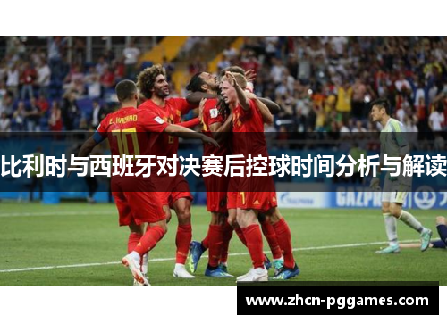 比利时与西班牙对决赛后控球时间分析与解读 比利时与西班牙对决赛后控球时间分析与解读