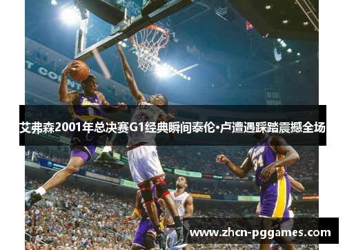 艾弗森2001年总决赛G1经典瞬间泰伦·卢遭遇踩踏震撼全场