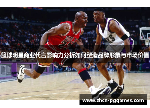 篮球明星商业代言影响力分析如何塑造品牌形象与市场价值