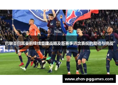 巴黎圣日耳曼前锋线重建战略及新赛季进攻表现的期待与挑战