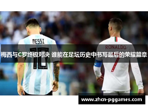 梅西与C罗终极对决 谁能在足坛历史中书写最后的荣耀篇章