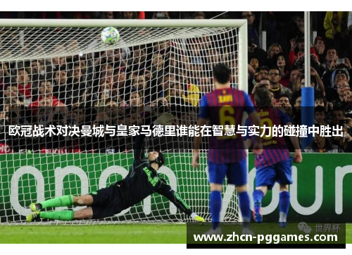 欧冠战术对决曼城与皇家马德里谁能在智慧与实力的碰撞中胜出