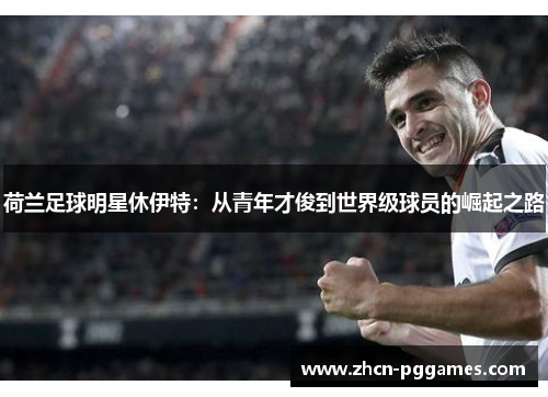 荷兰足球明星休伊特：从青年才俊到世界级球员的崛起之路