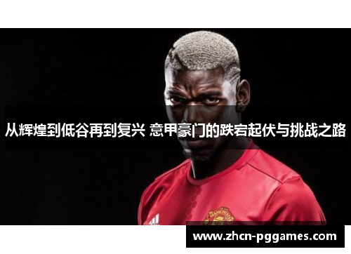 从辉煌到低谷再到复兴 意甲豪门的跌宕起伏与挑战之路
