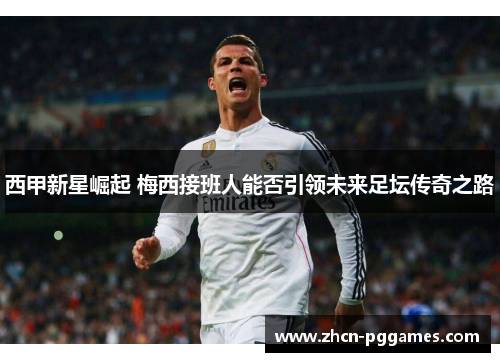 西甲新星崛起 梅西接班人能否引领未来足坛传奇之路