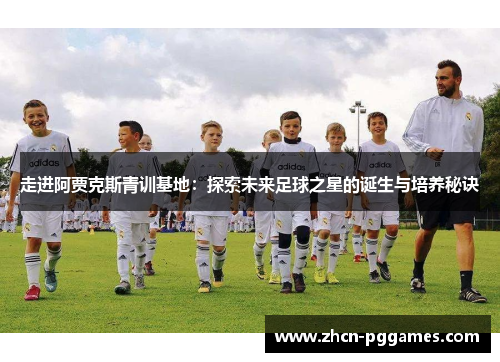 走进阿贾克斯青训基地：探索未来足球之星的诞生与培养秘诀