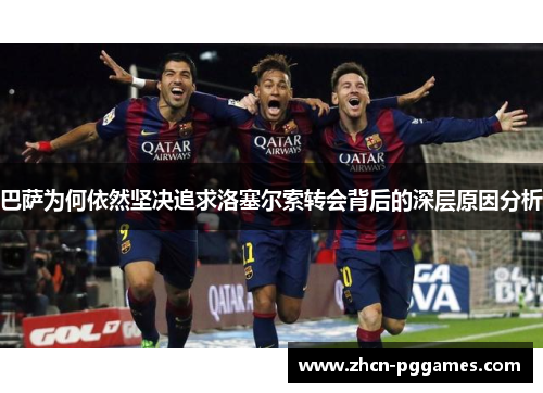 巴萨为何依然坚决追求洛塞尔索转会背后的深层原因分析