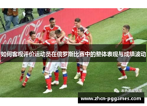 如何客观评价运动员在俄罗斯比赛中的整体表现与成绩波动