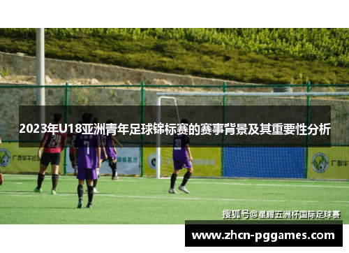 2023年U18亚洲青年足球锦标赛的赛事背景及其重要性分析