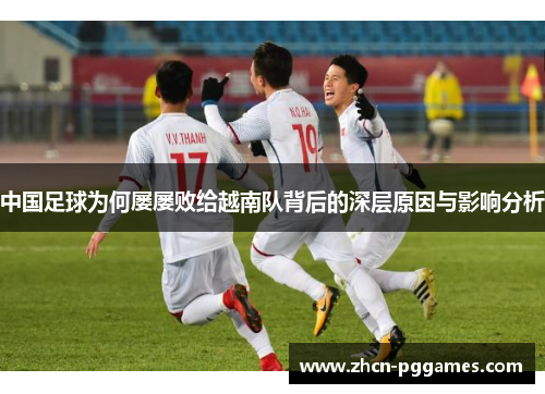 中国足球为何屡屡败给越南队背后的深层原因与影响分析