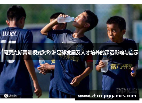 阿贾克斯青训模式对欧洲足球发展及人才培养的深远影响与启示