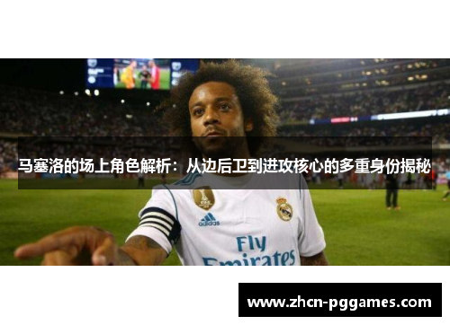 马塞洛的场上角色解析：从边后卫到进攻核心的多重身份揭秘