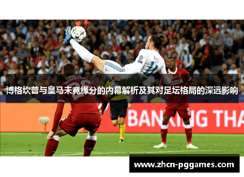 博格坎普与皇马未竟缘分的内幕解析及其对足坛格局的深远影响