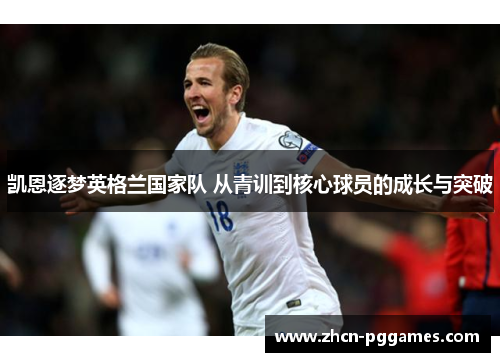 凯恩逐梦英格兰国家队 从青训到核心球员的成长与突破