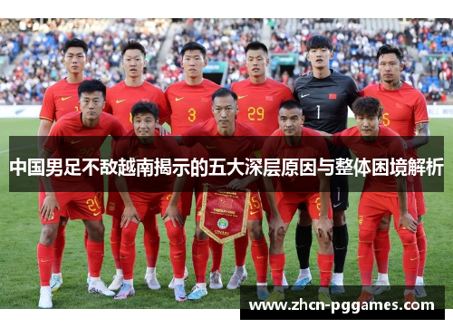 中国男足不敌越南揭示的五大深层原因与整体困境解析