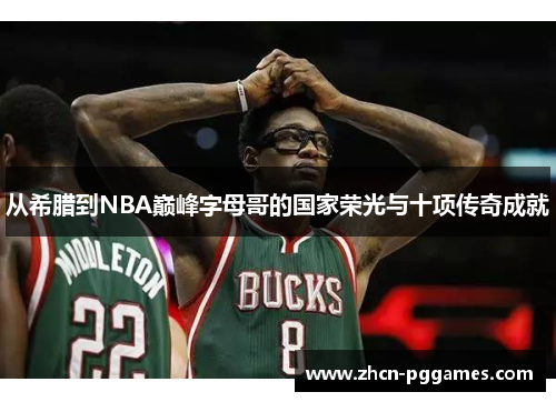 从希腊到NBA巅峰字母哥的国家荣光与十项传奇成就