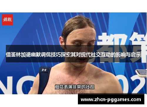 借鉴林加德幽默调侃技巧探索其对现代社交互动的影响与启示