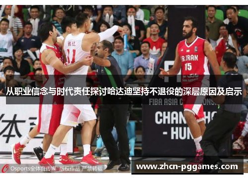 从职业信念与时代责任探讨哈达迪坚持不退役的深层原因及启示