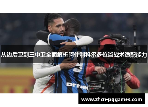 从边后卫到三中卫全面解析阿什利科尔多位置战术适配能力