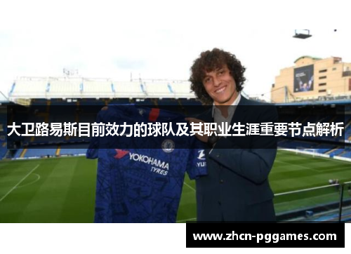 大卫路易斯目前效力的球队及其职业生涯重要节点解析