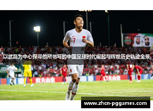 以武磊为中心探寻他所书写的中国足球时代崛起与辉煌历史轨迹全景