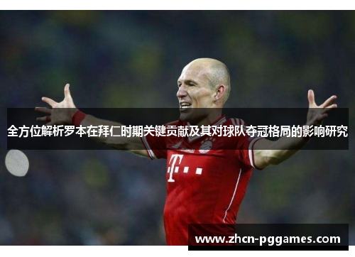 全方位解析罗本在拜仁时期关键贡献及其对球队夺冠格局的影响研究