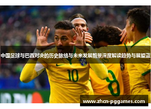 中国足球与巴西对决的历史脉络与未来发展前景深度解读趋势与展望蓝