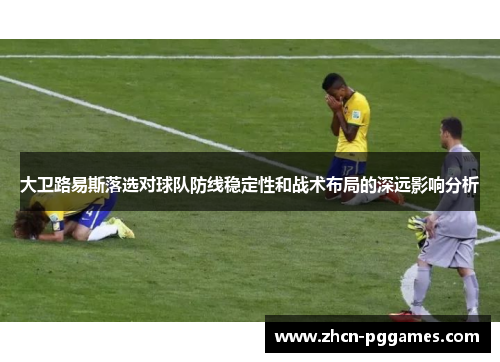 大卫路易斯落选对球队防线稳定性和战术布局的深远影响分析