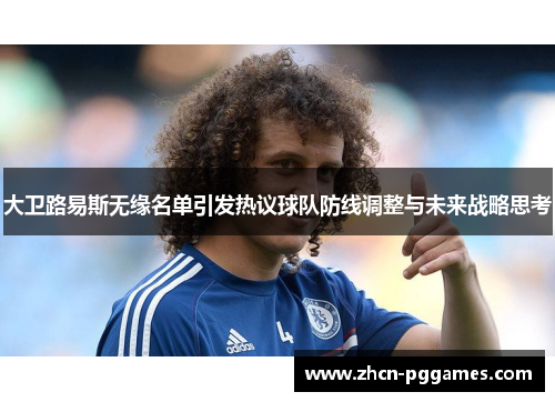 大卫路易斯无缘名单引发热议球队防线调整与未来战略思考