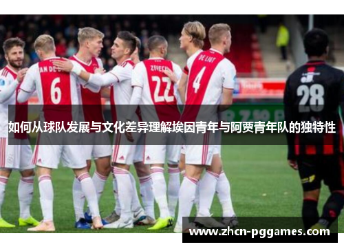 如何从球队发展与文化差异理解埃因青年与阿贾青年队的独特性