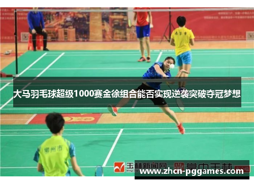 大马羽毛球超级1000赛金徐组合能否实现逆袭突破夺冠梦想