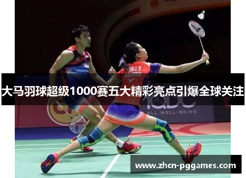 大马羽球超级1000赛五大精彩亮点引爆全球关注