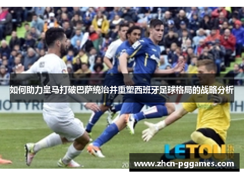 如何助力皇马打破巴萨统治并重塑西班牙足球格局的战略分析