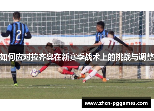 如何应对拉齐奥在新赛季战术上的挑战与调整