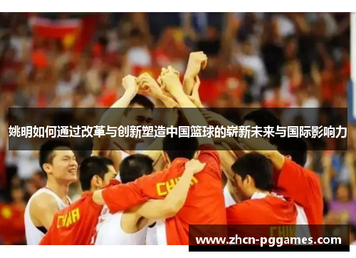 姚明如何通过改革与创新塑造中国篮球的崭新未来与国际影响力