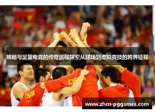 姚明与足篮电竞的传奇旅程探索从球场到虚拟竞技的跨界征程