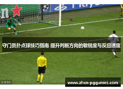 守门员扑点球技巧指南 提升判断方向的敏锐度与反应速度
