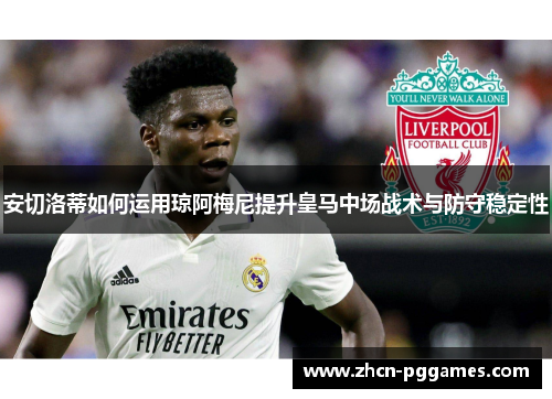 安切洛蒂如何运用琼阿梅尼提升皇马中场战术与防守稳定性