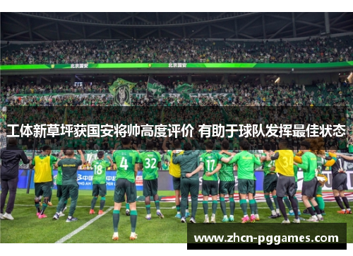 工体新草坪获国安将帅高度评价 有助于球队发挥最佳状态