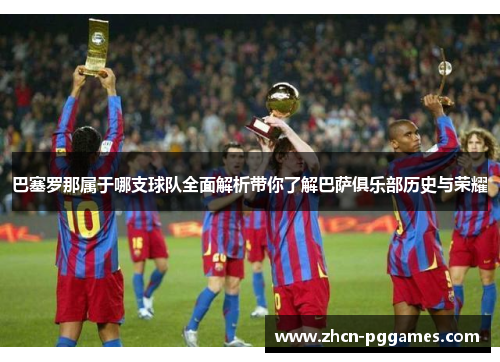 巴塞罗那属于哪支球队全面解析带你了解巴萨俱乐部历史与荣耀