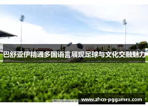 巴舒亚伊精通多国语言展现足球与文化交融魅力