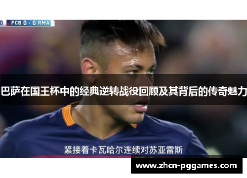 巴萨在国王杯中的经典逆转战役回顾及其背后的传奇魅力