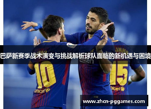 巴萨新赛季战术演变与挑战解析球队面临的新机遇与困境