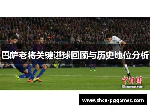 巴萨老将关键进球回顾与历史地位分析