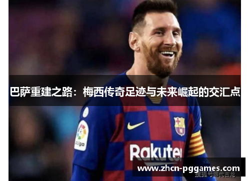 巴萨重建之路：梅西传奇足迹与未来崛起的交汇点