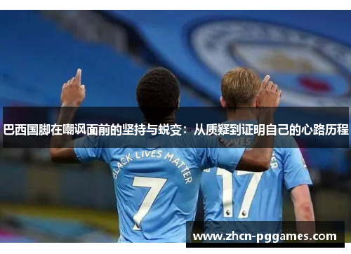 巴西国脚在嘲讽面前的坚持与蜕变：从质疑到证明自己的心路历程