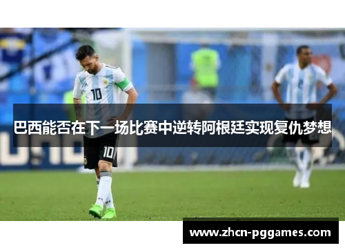 巴西能否在下一场比赛中逆转阿根廷实现复仇梦想