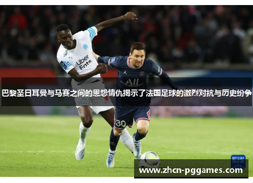 巴黎圣日耳曼与马赛之间的恩怨情仇揭示了法国足球的激烈对抗与历史纷争