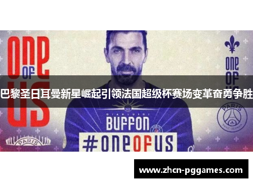 巴黎圣日耳曼新星崛起引领法国超级杯赛场变革奋勇争胜
