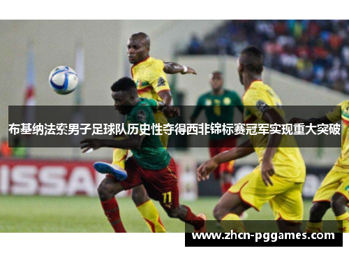 布基纳法索男子足球队历史性夺得西非锦标赛冠军实现重大突破
